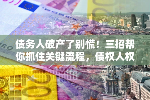 北京债务人破产了别慌！三招帮你抓住关键流程，债权人权益不再缩水