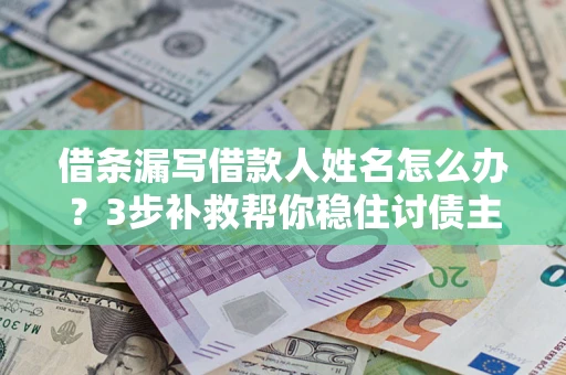 北京借条漏写借款人姓名怎么办？3步补救帮你稳住讨债主动权