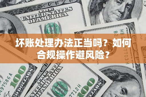 北京坏账处理办法正当吗？如何合规操作避风险？