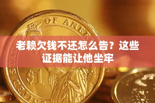 北京老赖欠钱不还怎么告？这些证据能让他坐牢