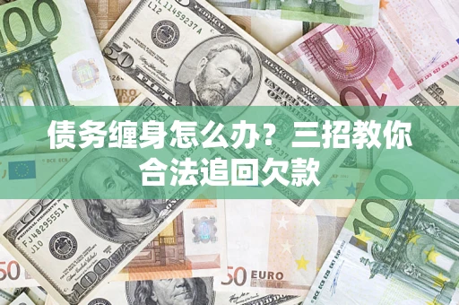 北京债务缠身怎么办？三招教你合法追回欠款