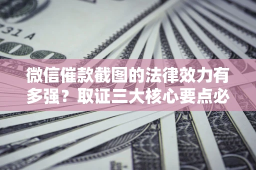 北京微信催款截图的法律效力有多强？取证三大核心要点必须知道！
