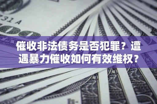 北京催收非法债务是否犯罪?遭遇暴力催收如何有效维权? 北京催收非法债务是否犯罪?遭遇暴力催收如何有效维权?