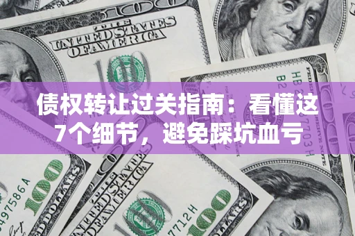 北京债权转让过关指南：看懂这7个细节，避免踩坑血亏