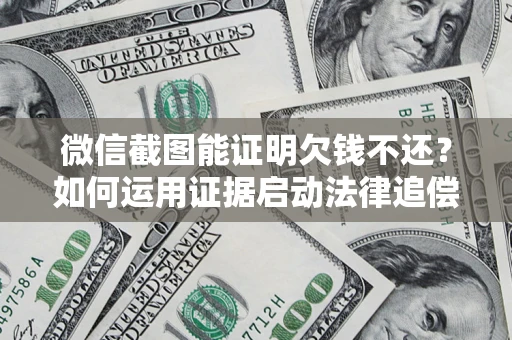 北京微信截图能证明欠钱不还？如何运用证据启动法律追偿程序？