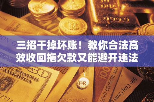 北京三招干掉坏账！教你合法高效收回拖欠款又能避开违法雷区