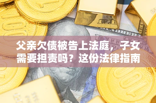 北京父亲欠债被告上法庭，子女需要担责吗？这份法律指南必须看完