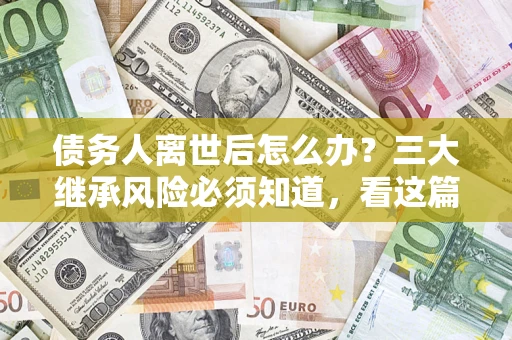 北京债务人离世后怎么办？三大继承风险必须知道，看这篇就够了