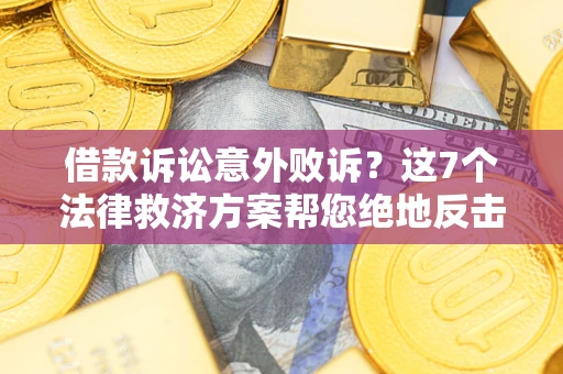 北京借款诉讼意外败诉？这7个法律救济方案帮您绝地反击！