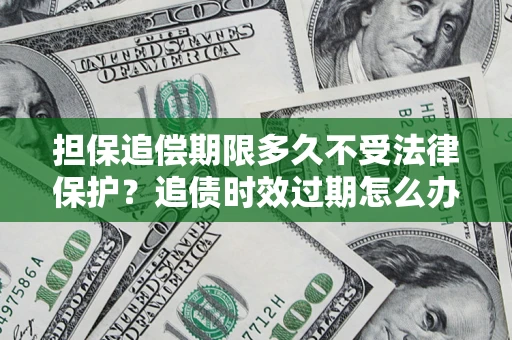 北京担保追偿期限多久不受法律保护？追债时效过期怎么办？