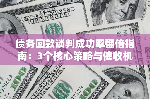 北京债务回款谈判成功率翻倍指南：3个核心策略与催收机构避坑法则