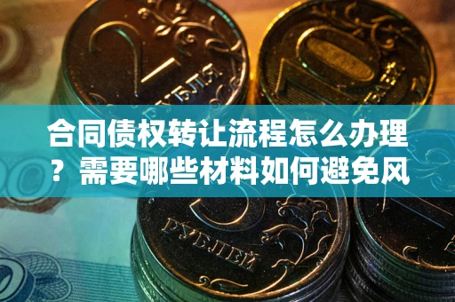 北京合同债权转让流程怎么办理？需要哪些材料如何避免风险？