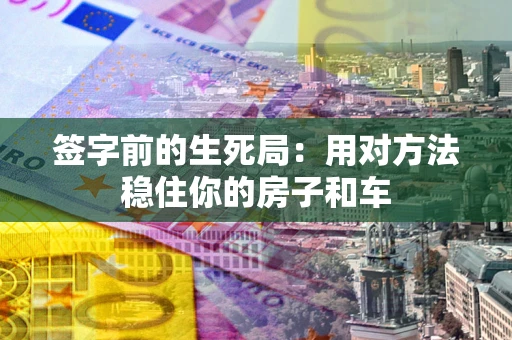 北京签字前的生死局：用对方法稳住你的房子和车