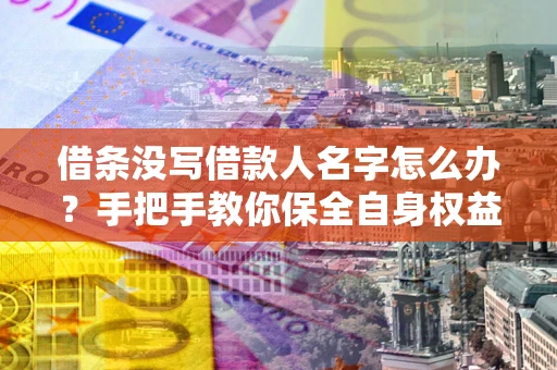 北京借条没写借款人名字怎么办？手把手教你保全自身权益