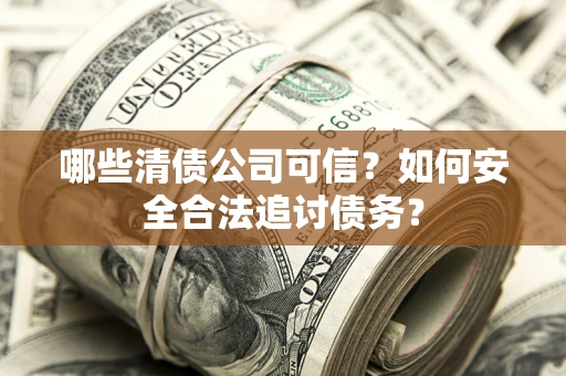 北京哪些清债公司可信？如何安全合法追讨债务？