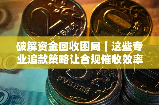 北京破解资金回收困局｜这些专业追款策略让合规催收效率翻倍