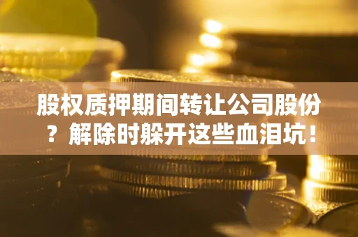 北京股权质押期间转让公司股份？解除时躲开这些血泪坑！