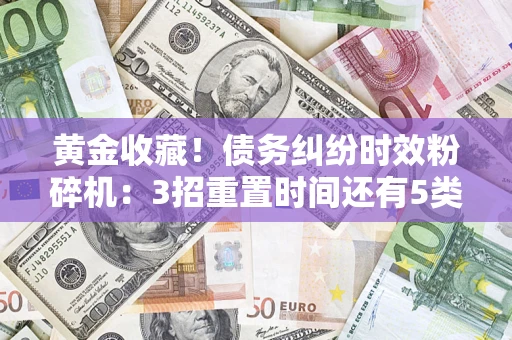 北京黄金收藏！债务纠纷时效粉碎机：3招重置时间还有5类不设年限的特殊债务