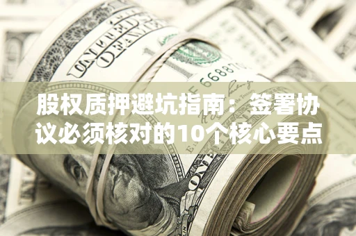 北京股权质押避坑指南:签署协议必须核对的10个核心要点 北京股权质押避坑指南:签署协议必须核对的10个核心要点