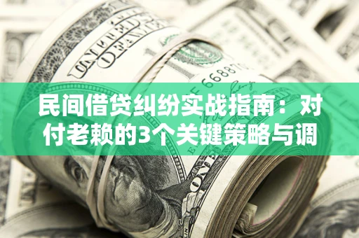 北京民间借贷纠纷实战指南：对付老赖的3个关键策略与调解盲区解析