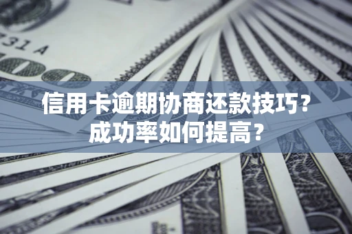 北京信用卡逾期协商还款技巧？成功率如何提高？