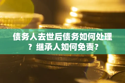 北京债务人去世后债务如何处理？继承人如何免责？
