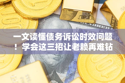 北京一文读懂债务诉讼时效问题！学会这三招让老赖再难钻空子