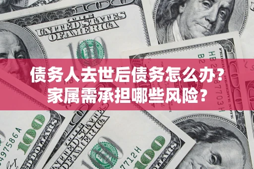 北京债务人去世后债务怎么办？家属需承担哪些风险？