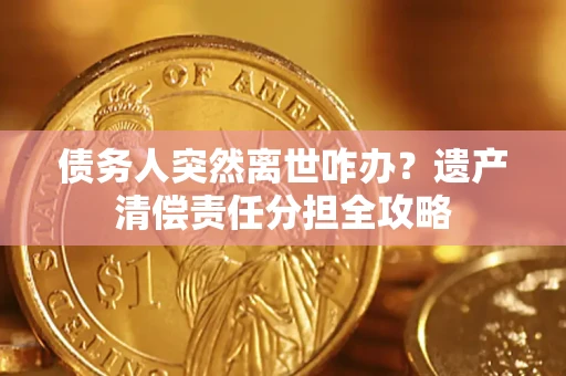 北京债务人突然离世咋办？遗产清偿责任分担全攻略