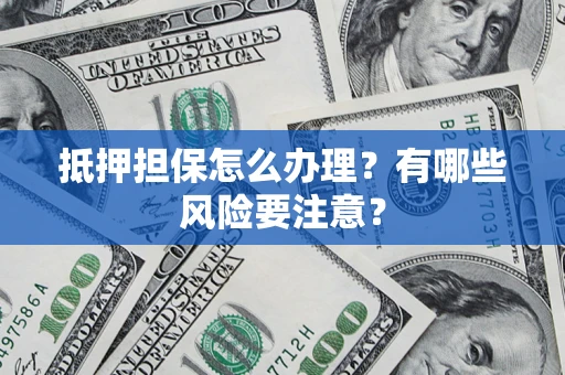 北京抵押担保怎么办理？有哪些风险要注意？