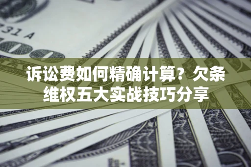 北京诉讼费如何精确计算？欠条维权五大实战技巧分享