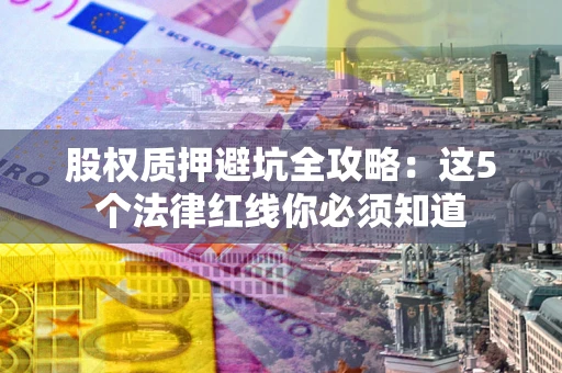 北京股权质押避坑全攻略：这5个法律红线你必须知道