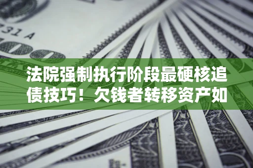 北京法院强制执行阶段最硬核追债技巧！欠钱者转移资产如何破解？