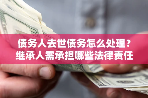 北京债务人去世债务怎么处理？继承人需承担哪些法律责任？