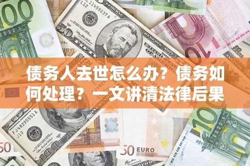 北京债务人去世怎么办？债务如何处理？一文讲清法律后果