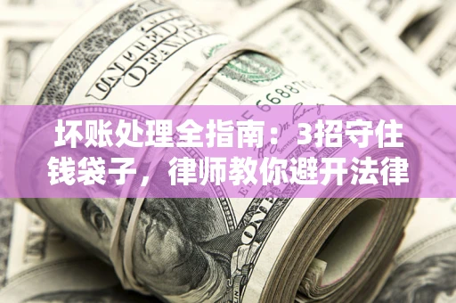 北京坏账处理全指南：3招守住钱袋子，律师教你避开法律雷区