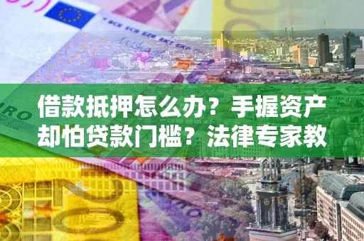 北京借款抵押怎么办？手握资产却怕贷款门槛？法律专家教你办抵押不踩坑