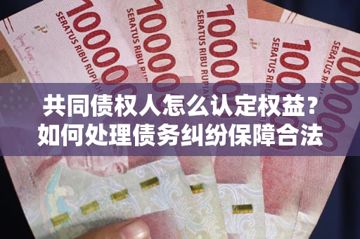 北京共同债权人怎么认定权益？如何处理债务纠纷保障合法权益？