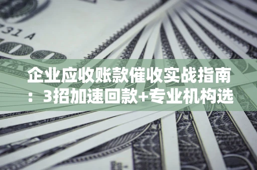 北京企业应收账款催收实战指南：3招加速回款+专业机构选择避坑