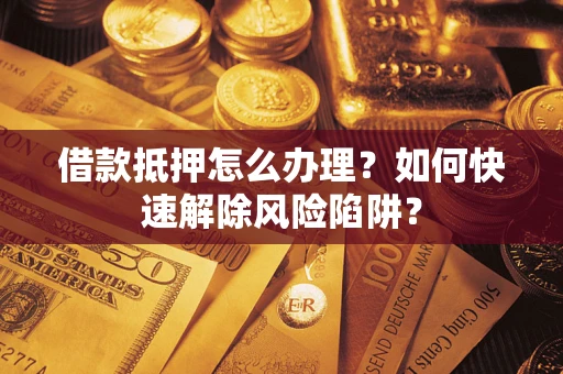 北京借款抵押怎么办理？如何快速解除风险陷阱？