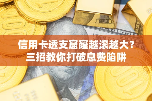 北京信用卡透支窟窿越滚越大？三招教你打破息费陷阱