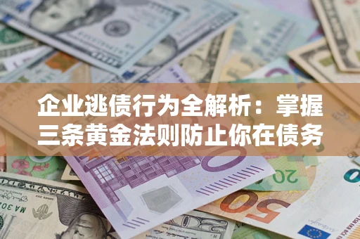 北京企业逃债行为全解析：掌握三条黄金法则防止你在债务乱局中“踩雷”