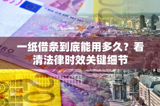 北京一纸借条到底能用多久？看清法律时效关键细节