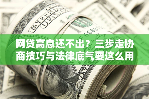 北京网贷高息还不出？三步走协商技巧与法律底气要这么用