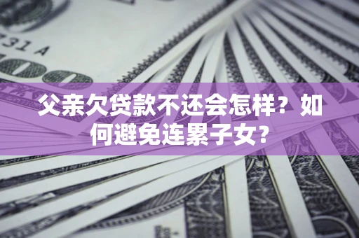 北京父亲欠贷款不还会怎样？如何避免连累子女？