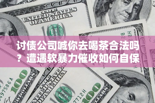 北京讨债公司喊你去喝茶合法吗？遭遇软暴力催收如何自保？