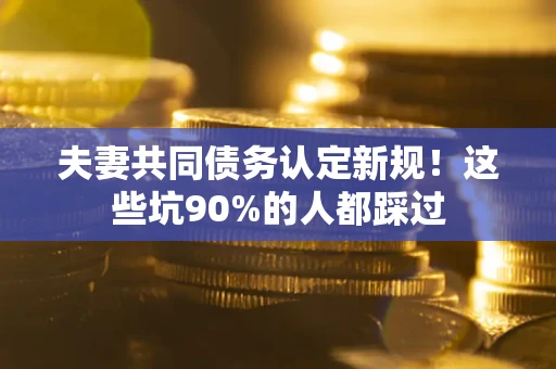 北京夫妻共同债务认定新规！这些坑90%的人都踩过