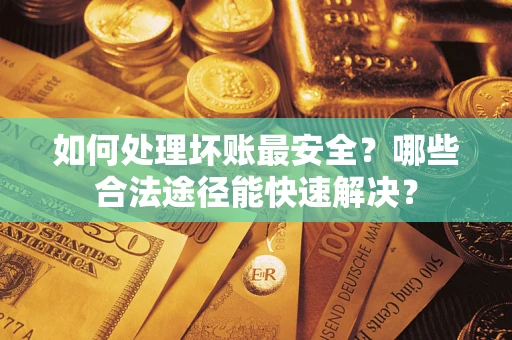 北京如何处理坏账最安全？哪些合法途径能快速解决？