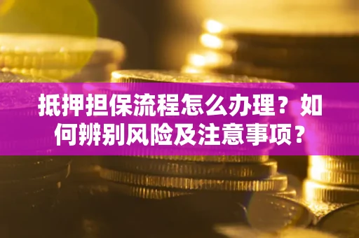 北京抵押担保流程怎么办理？如何辨别风险及注意事项？