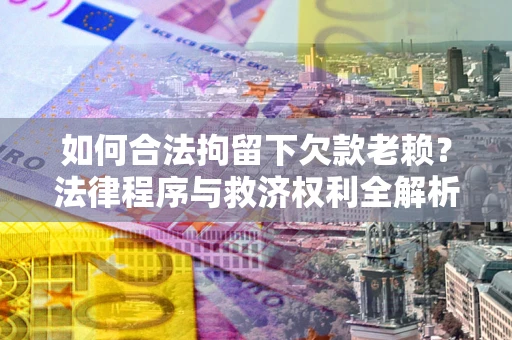 北京如何合法拘留下欠款老赖？法律程序与救济权利全解析